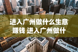 进入广州做什么生意赚钱 进入广州做什么生意赚钱呢