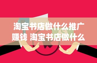 淘宝书店做什么推广赚钱 淘宝书店做什么推广赚钱呢