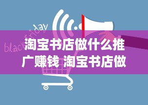 淘宝书店做什么推广赚钱 淘宝书店做什么推广赚钱呢