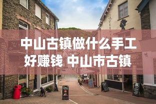 中山古镇做什么手工好赚钱 中山市古镇哪里有手工活