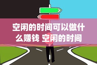 空闲的时间可以做什么赚钱 空闲的时间可以做什么赚钱的工作