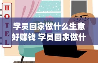 学员回家做什么生意好赚钱 学员回家做什么生意好赚钱呢