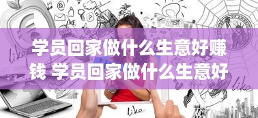 学员回家做什么生意好赚钱 学员回家做什么生意好赚钱呢