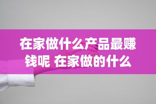 在家做什么产品最赚钱呢 在家做的什么赚钱