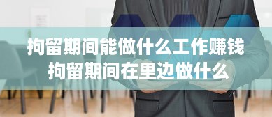 拘留期间能做什么工作赚钱 拘留期间在里边做什么