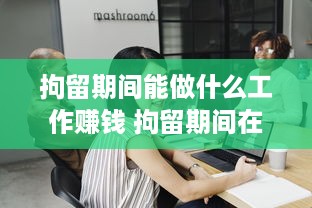 拘留期间能做什么工作赚钱 拘留期间在里边做什么