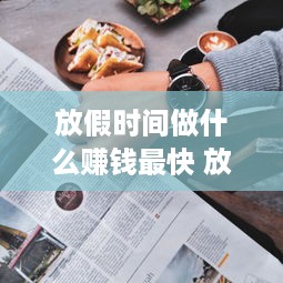 放假时间做什么赚钱最快 放假了做什么可赚零花钱