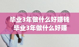 毕业3年做什么好赚钱 毕业3年做什么好赚钱女生