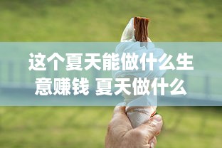 这个夏天能做什么生意赚钱 夏天做什么生意能挣钱