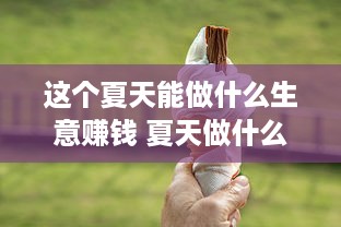 这个夏天能做什么生意赚钱 夏天做什么生意能挣钱