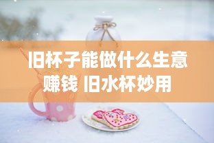 旧杯子能做什么生意赚钱 旧水杯妙用