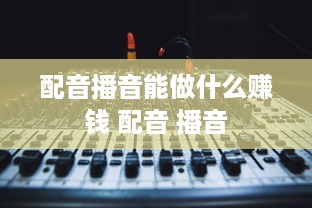 配音播音能做什么赚钱 配音 播音