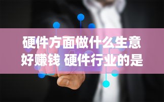 硬件方面做什么生意好赚钱 硬件行业的是干什么的