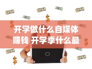 开学做什么自媒体赚钱 开学季什么最赚钱