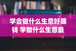 学会做什么生意好赚钱 学做什么生意最赚钱