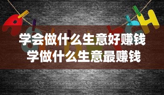 学会做什么生意好赚钱 学做什么生意最赚钱