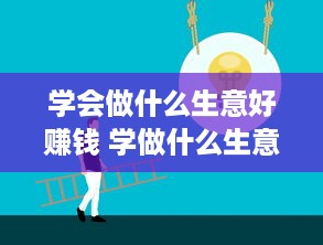 学会做什么生意好赚钱 学做什么生意最赚钱