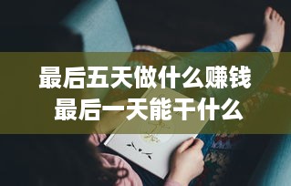 最后五天做什么赚钱 最后一天能干什么