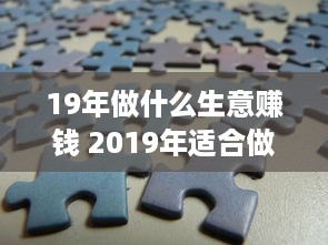 19年做什么生意赚钱 2019年适合做什么创业