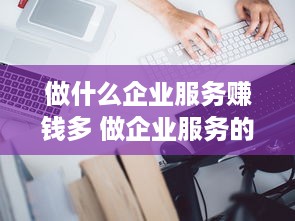 做什么企业服务赚钱多 做企业服务的公司有哪些