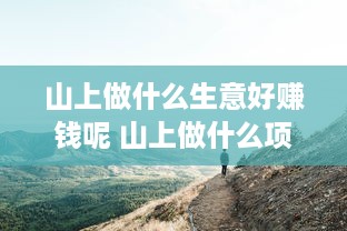 山上做什么生意好赚钱呢 山上做什么项目赚钱