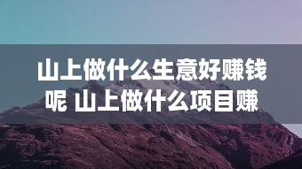 山上做什么生意好赚钱呢 山上做什么项目赚钱