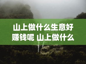 山上做什么生意好赚钱呢 山上做什么项目赚钱