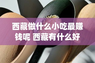 西藏做什么小吃最赚钱呢 西藏有什么好做的生意