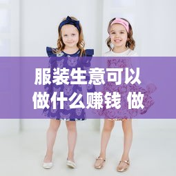 服装生意可以做什么赚钱 做服装生意怎么样?