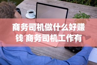 商务司机做什么好赚钱 商务司机工作有难度吗