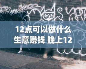 12点可以做什么生意赚钱 晚上12点可以做什么兼职