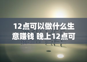 12点可以做什么生意赚钱 晚上12点可以做什么兼职