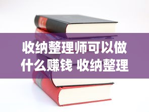 收纳整理师可以做什么赚钱 收纳整理师可以做什么赚钱的