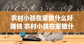 农村小孩在家做什么好赚钱 农村小孩在家做什么好赚钱的工作