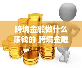 跨境金融做什么赚钱的 跨境金融做什么赚钱的项目