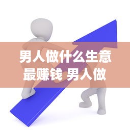 男人做什么生意最赚钱 男人做什么生意赚钱投资又小