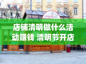 店铺清明做什么活动赚钱 清明节开店