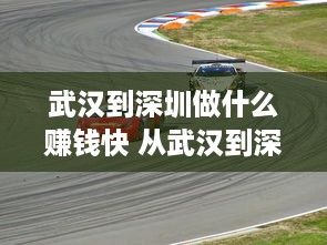 武汉到深圳做什么赚钱快 从武汉到深圳开车要多久