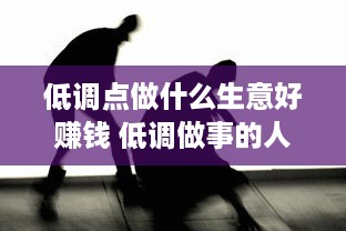 低调点做什么生意好赚钱 低调做事的人有哪些