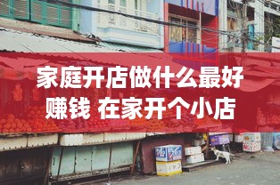 家庭开店做什么最好赚钱 在家开个小店干点啥