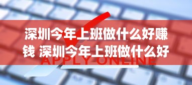 深圳今年上班做什么好赚钱 深圳今年上班做什么好赚钱的工作