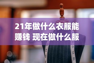 21年做什么衣服能赚钱 现在做什么服装好