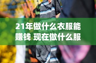 21年做什么衣服能赚钱 现在做什么服装好