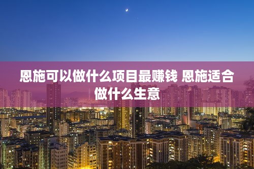 恩施可以做什么项目最赚钱 恩施适合做什么生意