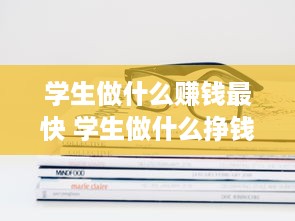 学生做什么赚钱最快 学生做什么挣钱最快最多