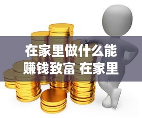 在家里做什么能赚钱致富 在家里做什么可以赚很多钱