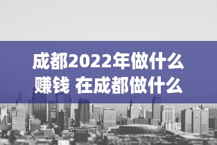 成都2022年做什么赚钱 在成都做什么生意赚钱最快?