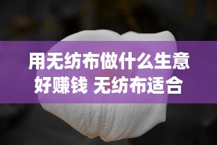 用无纺布做什么生意好赚钱 无纺布适合做什么