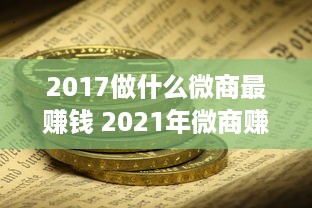 2017做什么微商最赚钱 2021年微商赚钱最快的行业