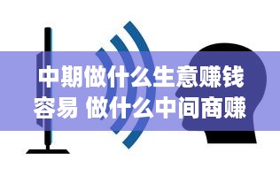 中期做什么生意赚钱容易 做什么中间商赚钱